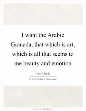 I want the Arabic Granada, that which is art, which is all that seems to me beauty and emotion Picture Quote #1