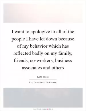 I want to apologize to all of the people I have let down because of my behavior which has reflected badly on my family, friends, co-workers, business associates and others Picture Quote #1