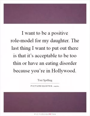 I want to be a positive role-model for my daughter. The last thing I want to put out there is that it’s acceptable to be too thin or have an eating disorder because you’re in Hollywood Picture Quote #1