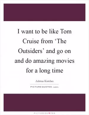 I want to be like Tom Cruise from ‘The Outsiders’ and go on and do amazing movies for a long time Picture Quote #1