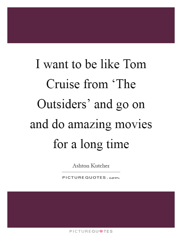 I want to be like Tom Cruise from ‘The Outsiders' and go on and do amazing movies for a long time Picture Quote #1