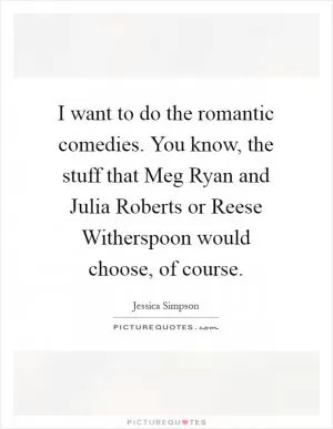I want to do the romantic comedies. You know, the stuff that Meg Ryan and Julia Roberts or Reese Witherspoon would choose, of course Picture Quote #1