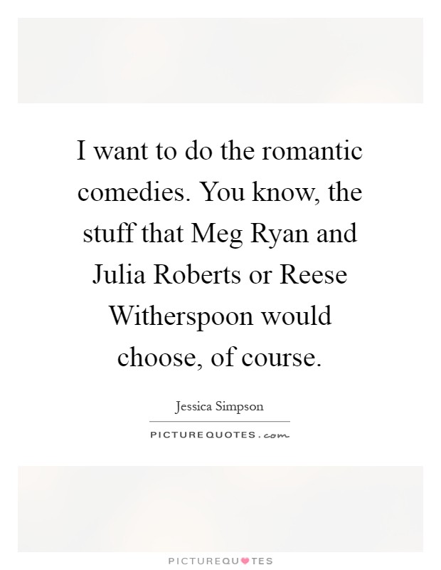 I want to do the romantic comedies. You know, the stuff that Meg Ryan and Julia Roberts or Reese Witherspoon would choose, of course Picture Quote #1