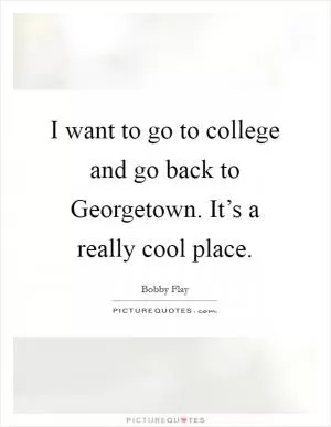 I want to go to college and go back to Georgetown. It’s a really cool place Picture Quote #1