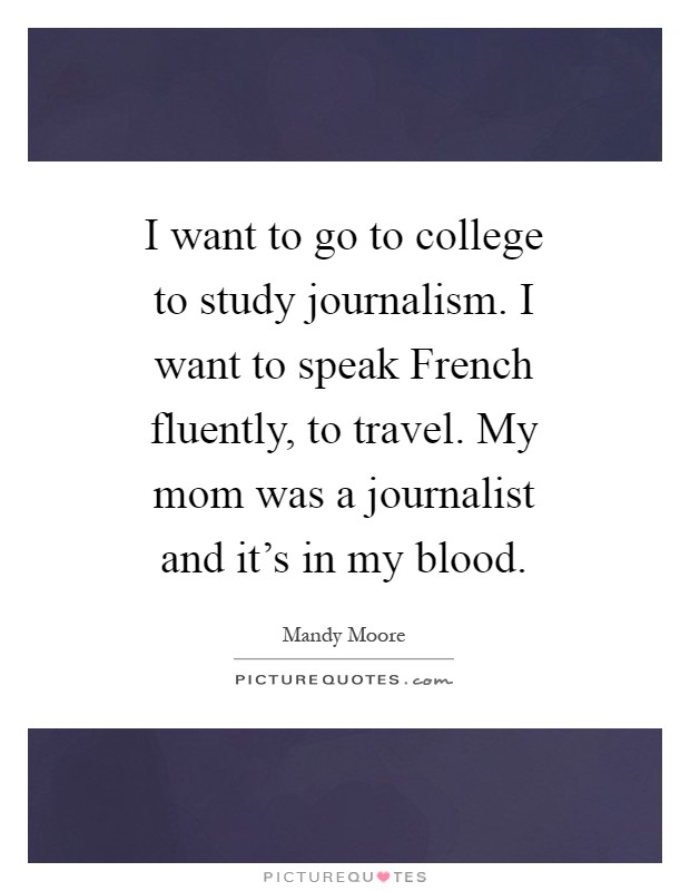 I want to go to college to study journalism. I want to speak French fluently, to travel. My mom was a journalist and it's in my blood Picture Quote #1