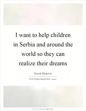 I want to help children in Serbia and around the world so they can realize their dreams Picture Quote #1