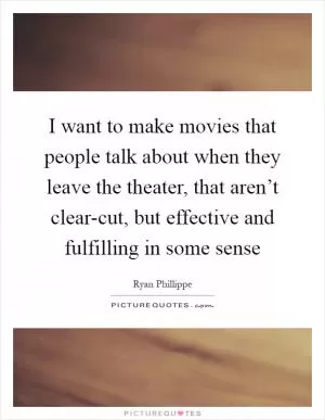 I want to make movies that people talk about when they leave the theater, that aren’t clear-cut, but effective and fulfilling in some sense Picture Quote #1