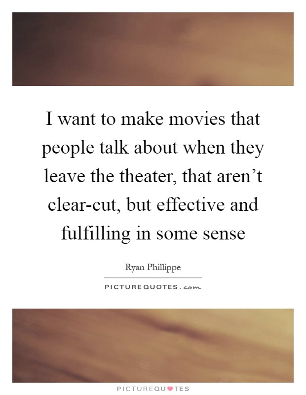 I want to make movies that people talk about when they leave the theater, that aren't clear-cut, but effective and fulfilling in some sense Picture Quote #1