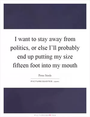 I want to stay away from politics, or else I’ll probably end up putting my size fifteen foot into my mouth Picture Quote #1