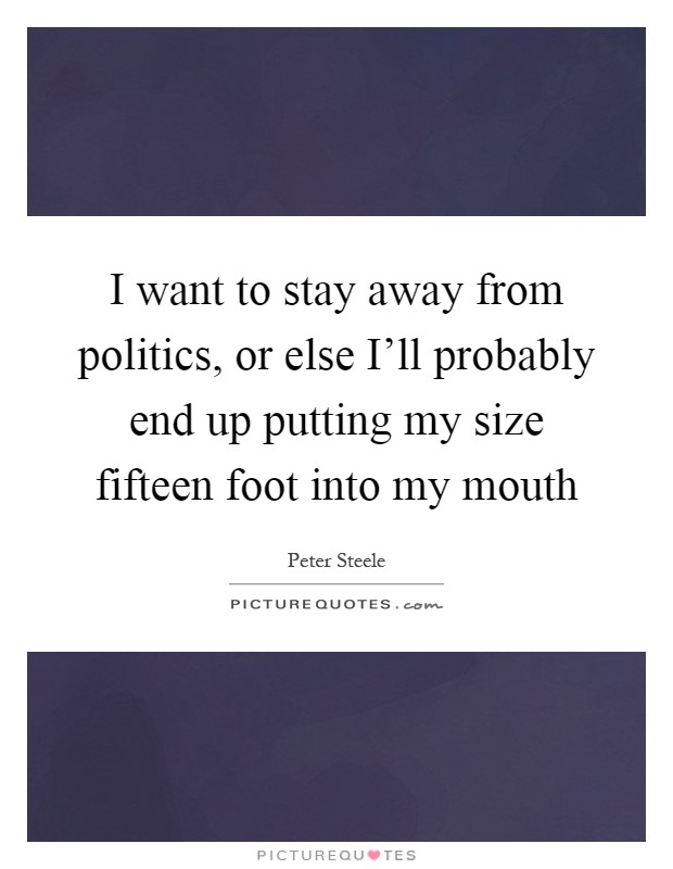I want to stay away from politics, or else I'll probably end up putting my size fifteen foot into my mouth Picture Quote #1