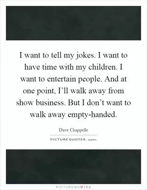 I want to tell my jokes. I want to have time with my children. I want to entertain people. And at one point, I’ll walk away from show business. But I don’t want to walk away empty-handed Picture Quote #1