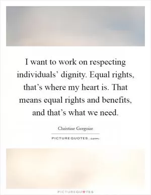 I want to work on respecting individuals’ dignity. Equal rights, that’s where my heart is. That means equal rights and benefits, and that’s what we need Picture Quote #1