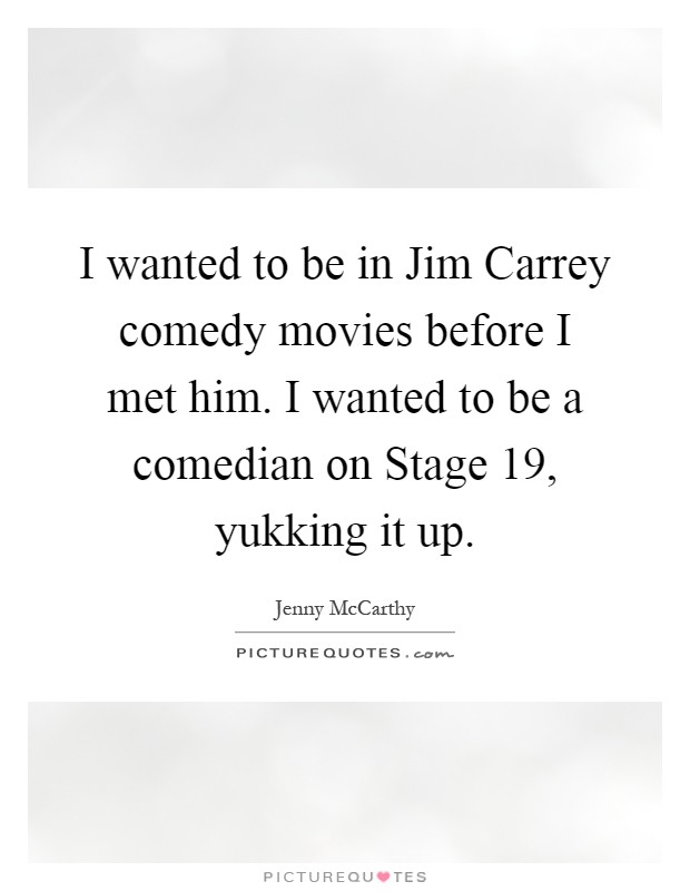 I wanted to be in Jim Carrey comedy movies before I met him. I wanted to be a comedian on Stage 19, yukking it up Picture Quote #1