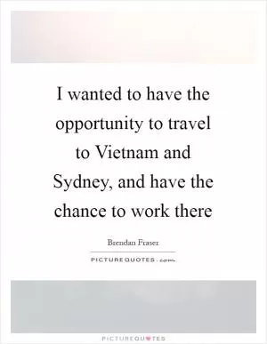 I wanted to have the opportunity to travel to Vietnam and Sydney, and have the chance to work there Picture Quote #1