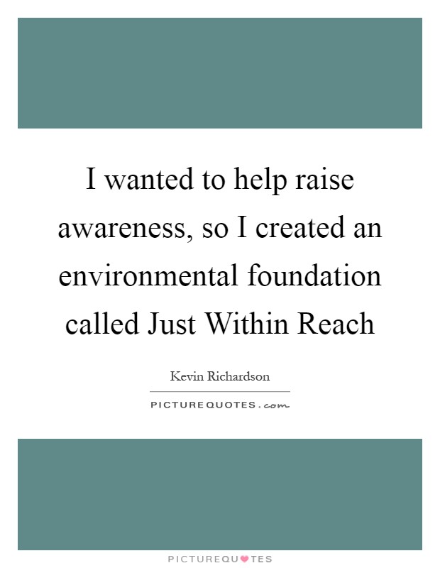 I wanted to help raise awareness, so I created an environmental foundation called Just Within Reach Picture Quote #1