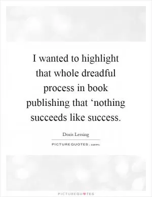 I wanted to highlight that whole dreadful process in book publishing that ‘nothing succeeds like success Picture Quote #1