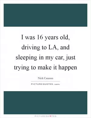 I was 16 years old, driving to LA, and sleeping in my car, just trying to make it happen Picture Quote #1