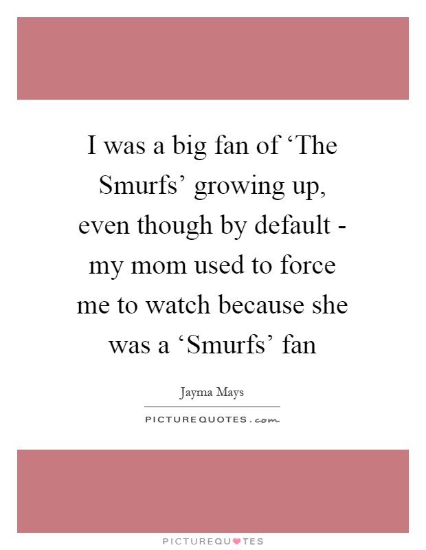I was a big fan of ‘The Smurfs' growing up, even though by default - my mom used to force me to watch because she was a ‘Smurfs' fan Picture Quote #1