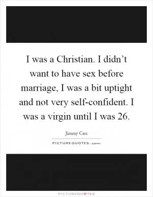 I was a Christian. I didn’t want to have sex before marriage, I was a bit uptight and not very self-confident. I was a virgin until I was 26 Picture Quote #1