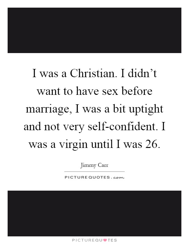 I was a Christian. I didn't want to have sex before marriage, I was a bit uptight and not very self-confident. I was a virgin until I was 26 Picture Quote #1