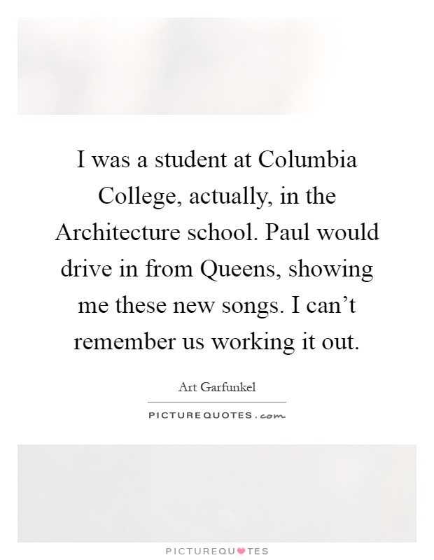 I was a student at Columbia College, actually, in the Architecture school. Paul would drive in from Queens, showing me these new songs. I can't remember us working it out Picture Quote #1