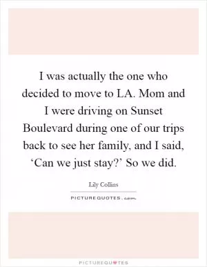 I was actually the one who decided to move to LA. Mom and I were driving on Sunset Boulevard during one of our trips back to see her family, and I said, ‘Can we just stay?’ So we did Picture Quote #1