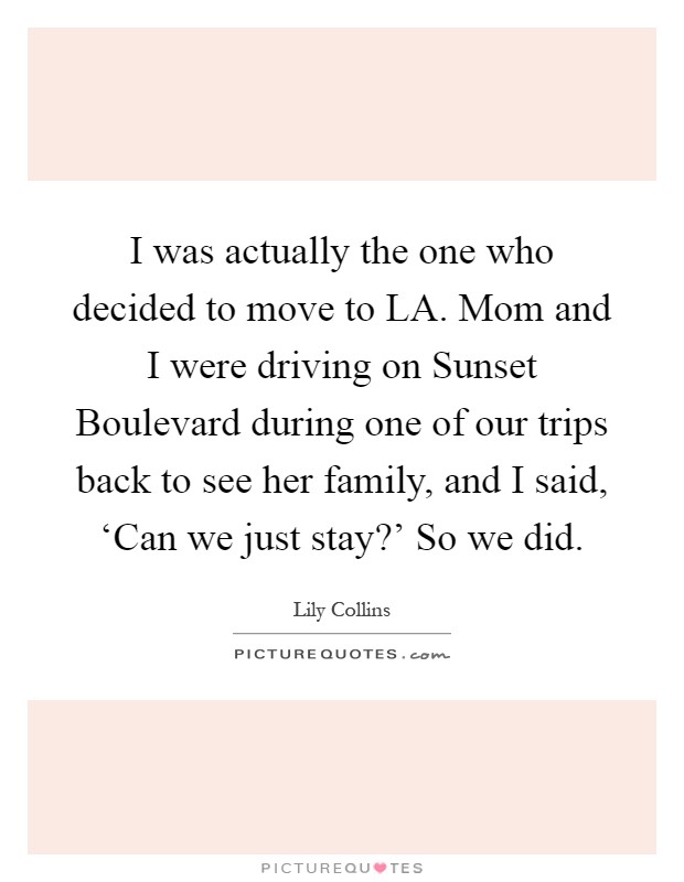 I was actually the one who decided to move to LA. Mom and I were driving on Sunset Boulevard during one of our trips back to see her family, and I said, ‘Can we just stay?' So we did Picture Quote #1