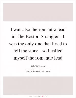 I was also the romantic lead in The Boston Strangler - I was the only one that lived to tell the story - so I called myself the romantic lead Picture Quote #1