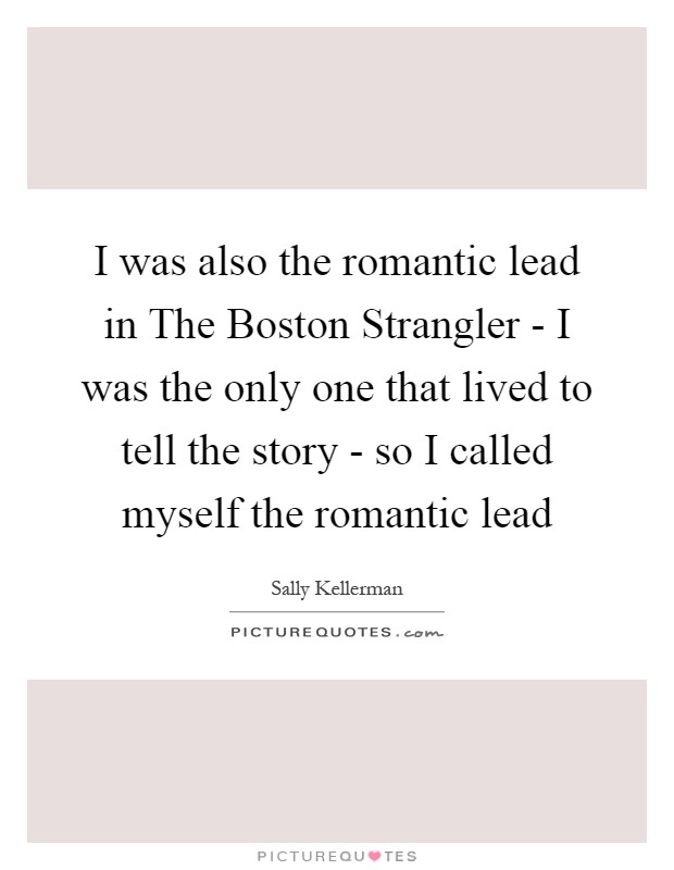 I was also the romantic lead in The Boston Strangler - I was the only one that lived to tell the story - so I called myself the romantic lead Picture Quote #1