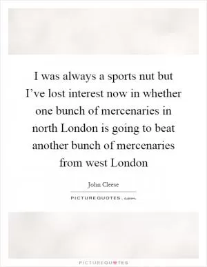 I was always a sports nut but I’ve lost interest now in whether one bunch of mercenaries in north London is going to beat another bunch of mercenaries from west London Picture Quote #1