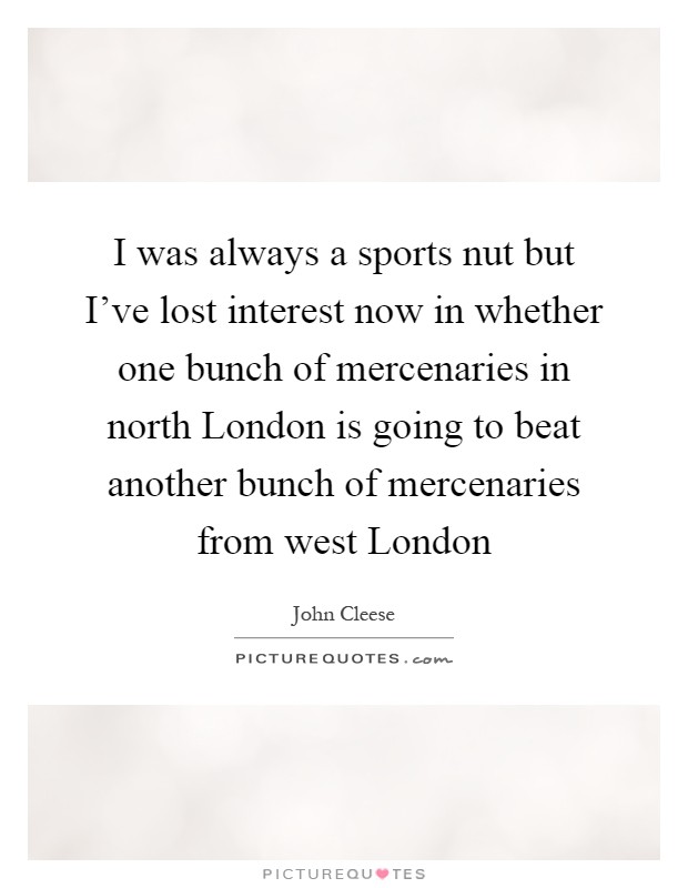 I was always a sports nut but I've lost interest now in whether one bunch of mercenaries in north London is going to beat another bunch of mercenaries from west London Picture Quote #1