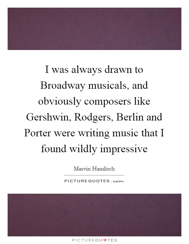 I was always drawn to Broadway musicals, and obviously composers like Gershwin, Rodgers, Berlin and Porter were writing music that I found wildly impressive Picture Quote #1