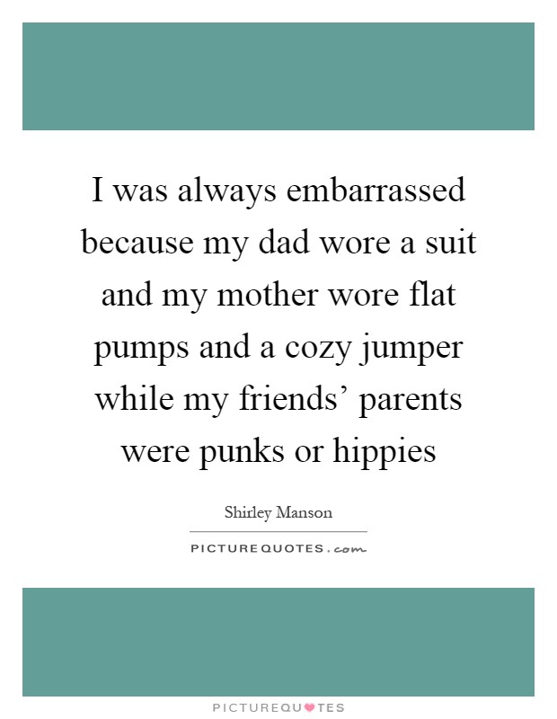 I was always embarrassed because my dad wore a suit and my mother wore flat pumps and a cozy jumper while my friends' parents were punks or hippies Picture Quote #1