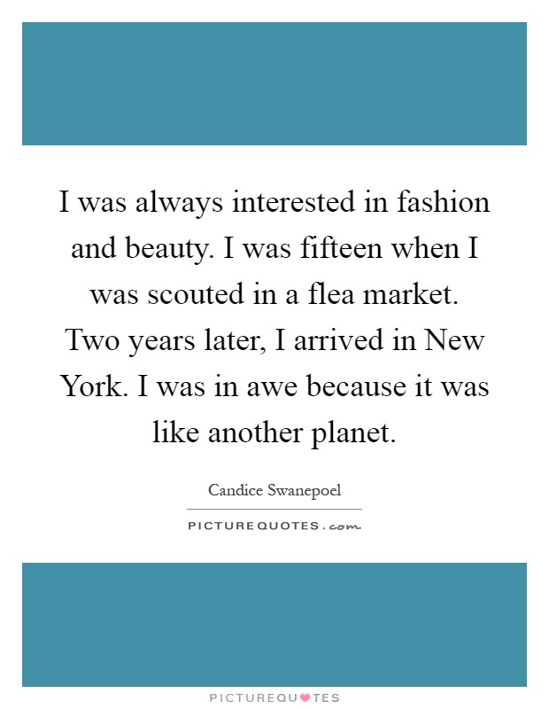 I was always interested in fashion and beauty. I was fifteen when I was scouted in a flea market. Two years later, I arrived in New York. I was in awe because it was like another planet Picture Quote #1