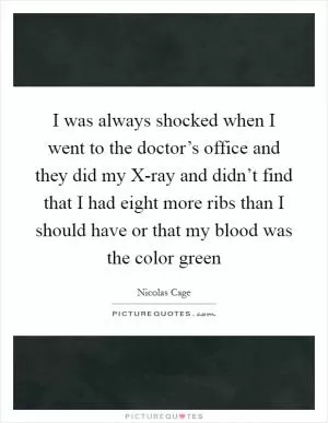 I was always shocked when I went to the doctor’s office and they did my X-ray and didn’t find that I had eight more ribs than I should have or that my blood was the color green Picture Quote #1
