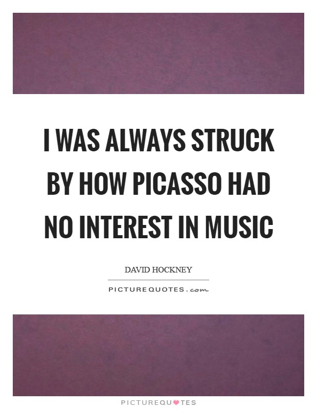 I was always struck by how Picasso had no interest in music Picture Quote #1