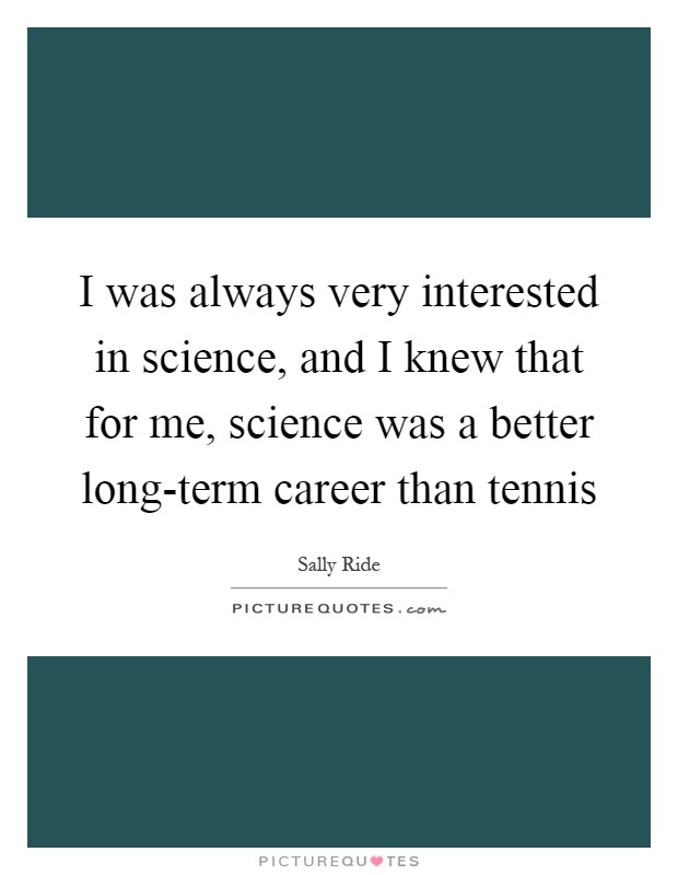 I was always very interested in science, and I knew that for me, science was a better long-term career than tennis Picture Quote #1