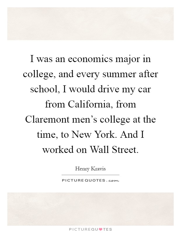 I was an economics major in college, and every summer after school, I would drive my car from California, from Claremont men's college at the time, to New York. And I worked on Wall Street Picture Quote #1