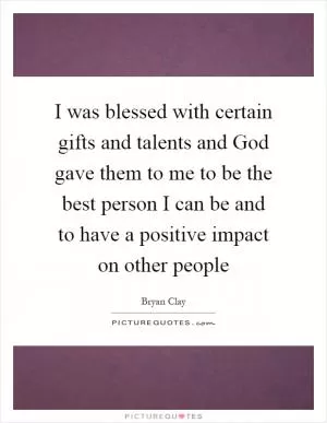 I was blessed with certain gifts and talents and God gave them to me to be the best person I can be and to have a positive impact on other people Picture Quote #1