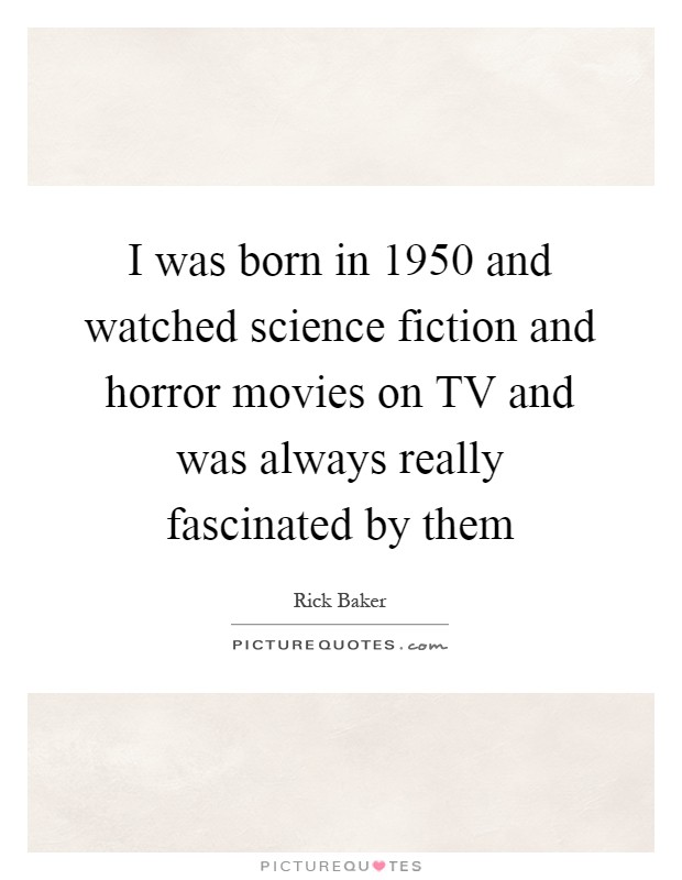 I was born in 1950 and watched science fiction and horror movies on TV and was always really fascinated by them Picture Quote #1