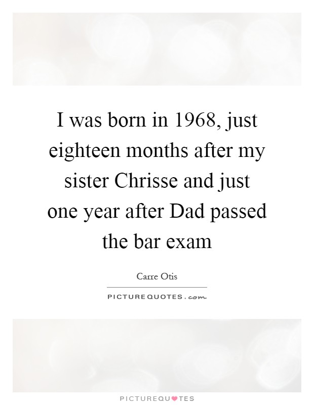 I was born in 1968, just eighteen months after my sister Chrisse and just one year after Dad passed the bar exam Picture Quote #1