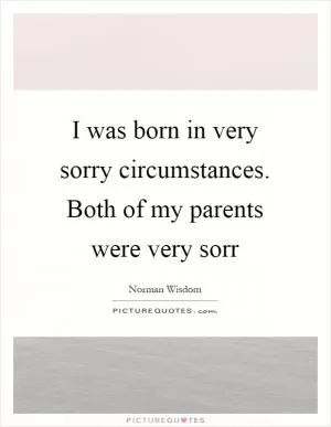 I was born in very sorry circumstances. Both of my parents were very sorr Picture Quote #1