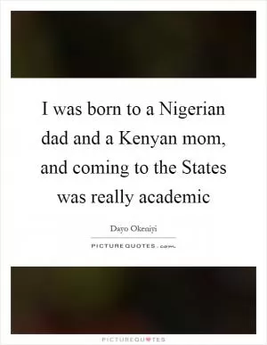 I was born to a Nigerian dad and a Kenyan mom, and coming to the States was really academic Picture Quote #1