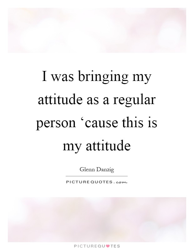 I was bringing my attitude as a regular person ‘cause this is my attitude Picture Quote #1