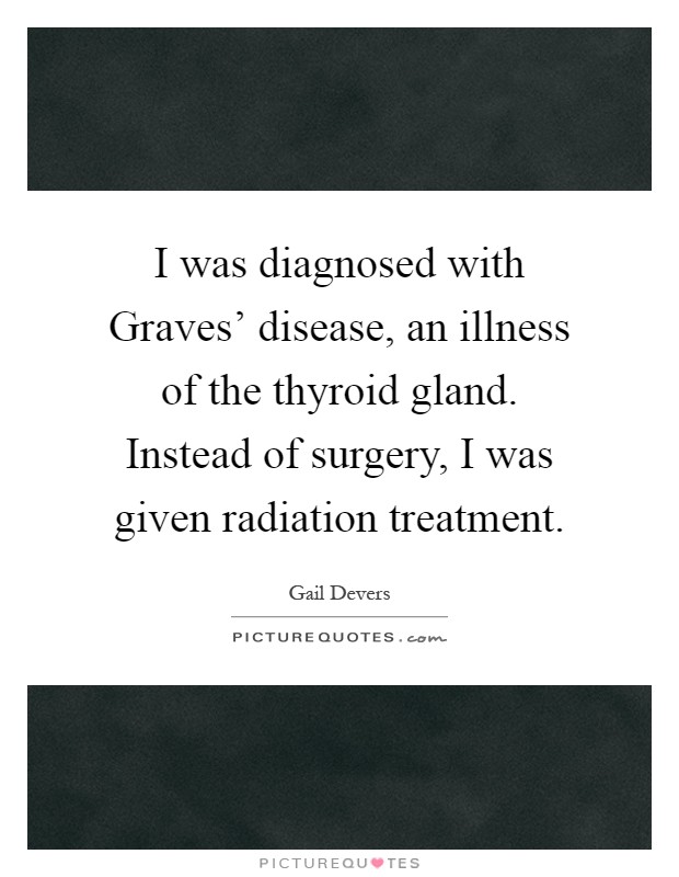 I was diagnosed with Graves' disease, an illness of the thyroid gland. Instead of surgery, I was given radiation treatment Picture Quote #1