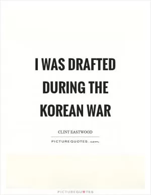 I was drafted during the Korean War Picture Quote #1