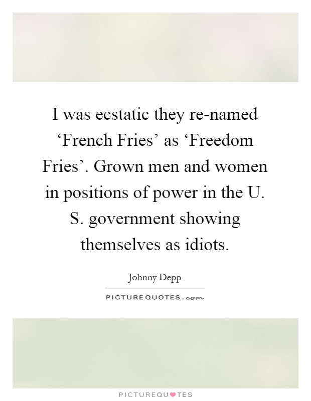 I was ecstatic they re-named ‘French Fries' as ‘Freedom Fries'. Grown men and women in positions of power in the U. S. government showing themselves as idiots Picture Quote #1