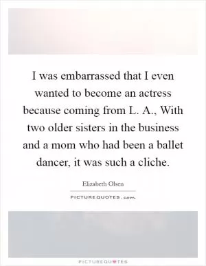 I was embarrassed that I even wanted to become an actress because coming from L. A., With two older sisters in the business and a mom who had been a ballet dancer, it was such a cliche Picture Quote #1