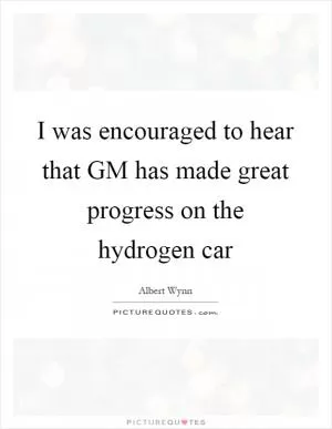 I was encouraged to hear that GM has made great progress on the hydrogen car Picture Quote #1