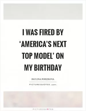 I was fired by ‘America’s Next Top Model’ on my birthday Picture Quote #1